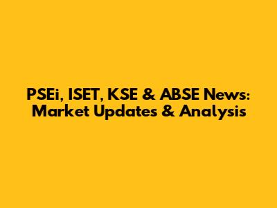 PSEi, ISET, KSE & ABSE News: Market Updates & Analysis