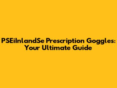 PSEiInlandSe Prescription Goggles: Your Ultimate Guide