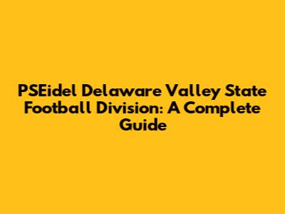 PSEidel Delaware Valley State Football Division: A Complete Guide