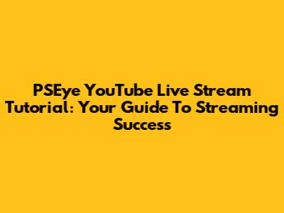 PSEye YouTube Live Stream Tutorial: Your Guide To Streaming Success