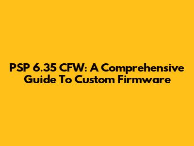 PSP 6.35 CFW: A Comprehensive Guide To Custom Firmware