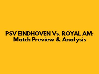 PSV EINDHOVEN Vs. ROYAL AM: Match Preview & Analysis