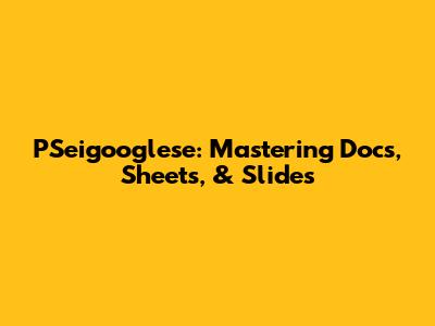 PSeigooglese: Mastering Docs, Sheets, & Slides
