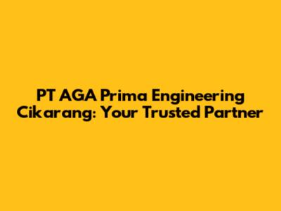PT AGA Prima Engineering Cikarang: Your Trusted Partner