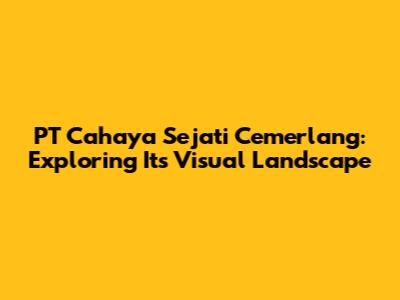PT Cahaya Sejati Cemerlang: Exploring Its Visual Landscape