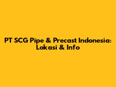 PT SCG Pipe & Precast Indonesia: Lokasi & Info