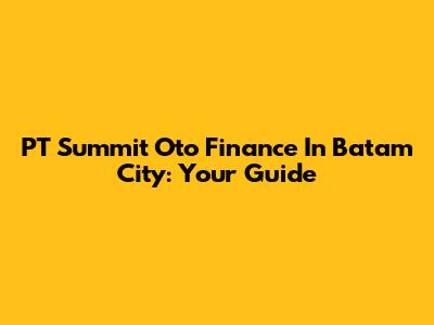 PT Summit Oto Finance In Batam City: Your Guide