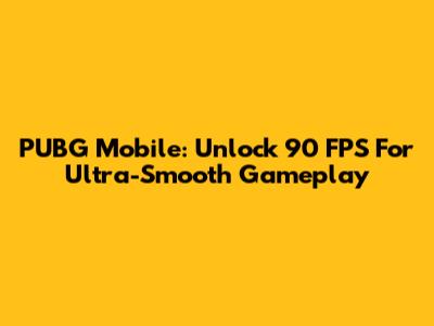 PUBG Mobile: Unlock 90 FPS For Ultra-Smooth Gameplay