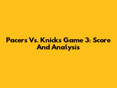 Pacers Vs. Knicks Game 3: Score And Analysis