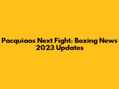 Pacquiao's Next Fight: Boxing News 2023 Updates
