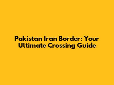 Pakistan Iran Border: Your Ultimate Crossing Guide