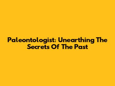 Paleontologist: Unearthing The Secrets Of The Past