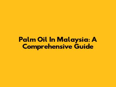 Palm Oil In Malaysia: A Comprehensive Guide