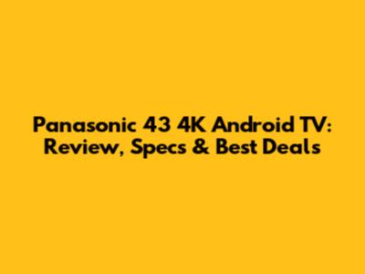 Panasonic 43" 4K Android TV: Review, Specs & Best Deals