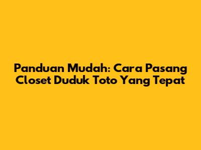Panduan Mudah: Cara Pasang Closet Duduk Toto Yang Tepat