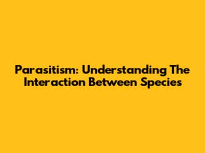 Parasitism: Understanding The Interaction Between Species