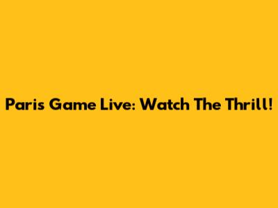 Paris Game Live: Watch The Thrill!