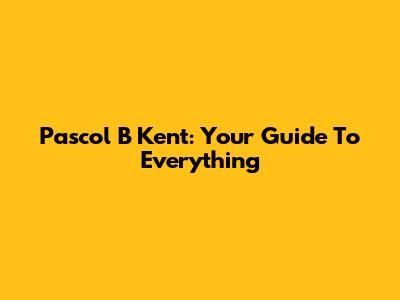 Pascol B Kent: Your Guide To Everything