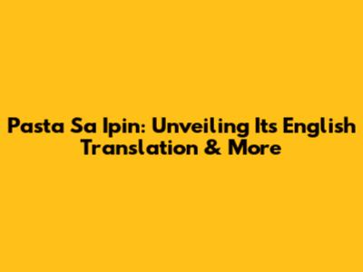 Pasta Sa Ipin: Unveiling Its English Translation & More
