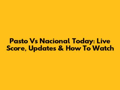 Pasto Vs Nacional Today: Live Score, Updates & How To Watch
