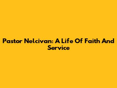 Pastor Nelcivan: A Life Of Faith And Service