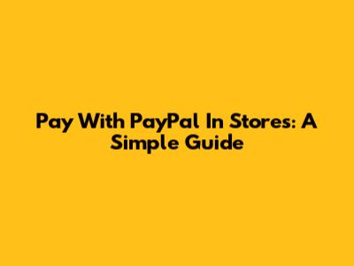 Pay With PayPal In Stores: A Simple Guide