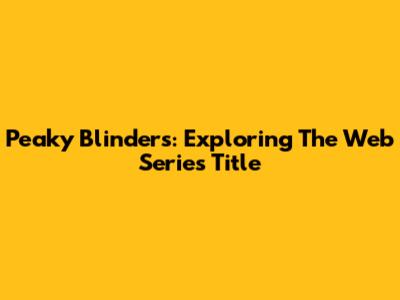 Peaky Blinders: Exploring The Web Series' Title