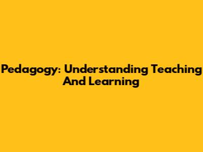 Pedagogy: Understanding Teaching And Learning