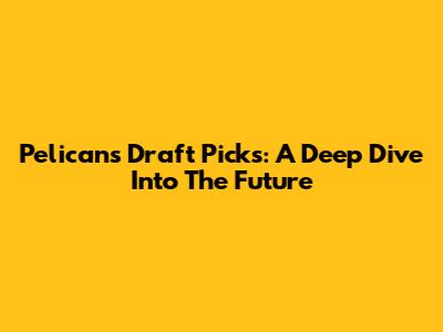 Pelicans' Draft Picks: A Deep Dive Into The Future