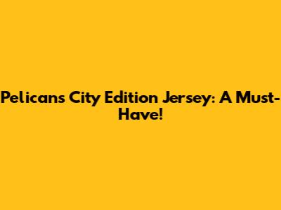 Pelicans City Edition Jersey: A Must-Have!