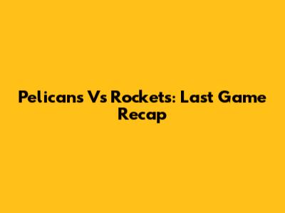 Pelicans Vs Rockets: Last Game Recap