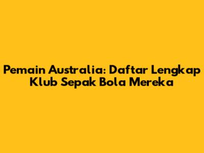 Pemain Australia: Daftar Lengkap Klub Sepak Bola Mereka