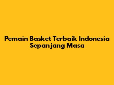 Pemain Basket Terbaik Indonesia Sepanjang Masa