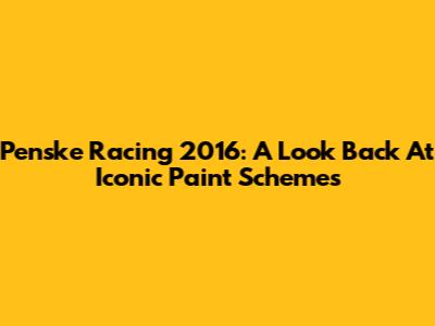 Penske Racing 2016: A Look Back At Iconic Paint Schemes