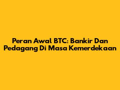 Peran Awal BTC: Bankir Dan Pedagang Di Masa Kemerdekaan