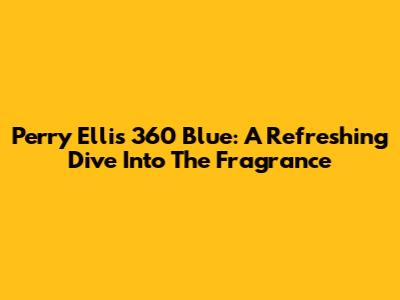 Perry Ellis 360 Blue: A Refreshing Dive Into The Fragrance