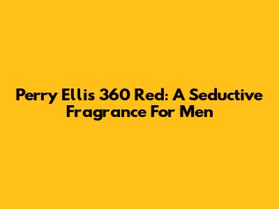 Perry Ellis 360 Red: A Seductive Fragrance For Men