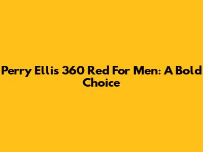 Perry Ellis 360 Red For Men: A Bold Choice