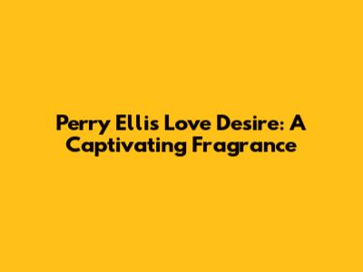 Perry Ellis Love Desire: A Captivating Fragrance