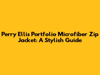Perry Ellis Portfolio Microfiber Zip Jacket: A Stylish Guide