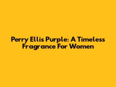 Perry Ellis Purple: A Timeless Fragrance For Women