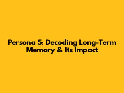 Persona 5: Decoding Long-Term Memory & Its Impact