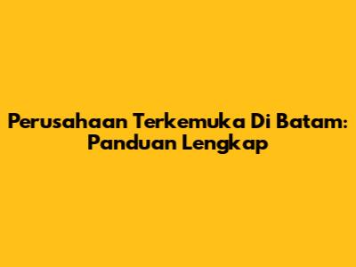 Perusahaan Terkemuka Di Batam: Panduan Lengkap