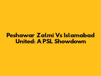 Peshawar Zalmi Vs Islamabad United: A PSL Showdown
