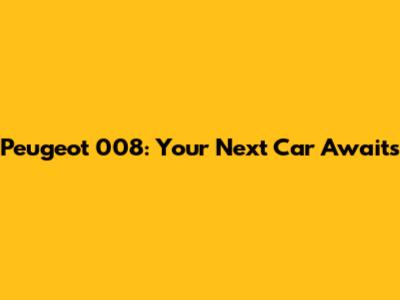 Peugeot 008: Your Next Car Awaits