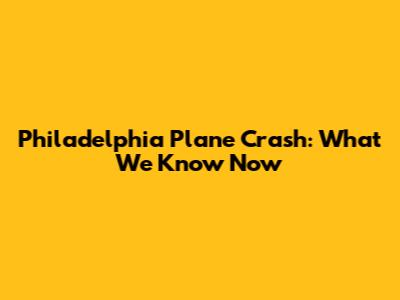 Philadelphia Plane Crash: What We Know Now