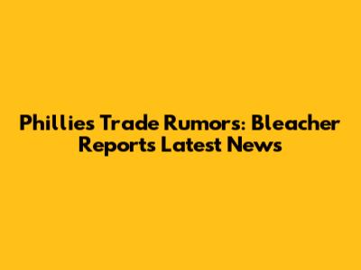 Phillies Trade Rumors: Bleacher Report's Latest News