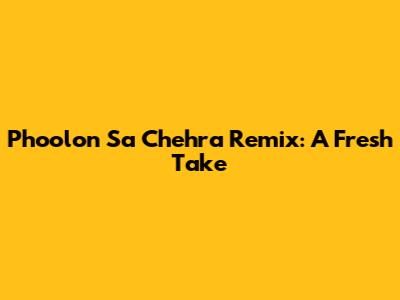 Phoolon Sa Chehra Remix: A Fresh Take