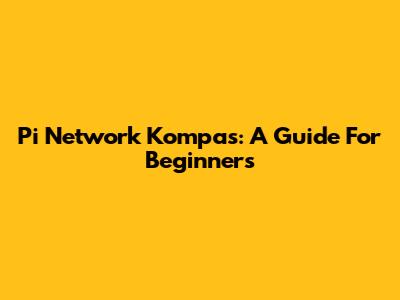 Pi Network Kompas: A Guide For Beginners