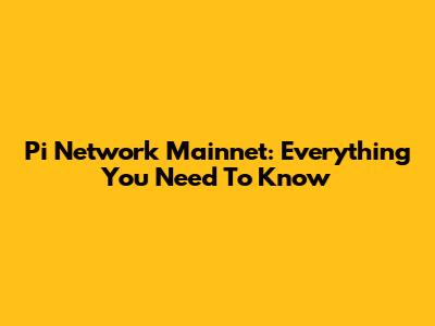 Pi Network Mainnet: Everything You Need To Know